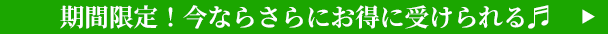 期間限定！今ならさらにお得に受けられる